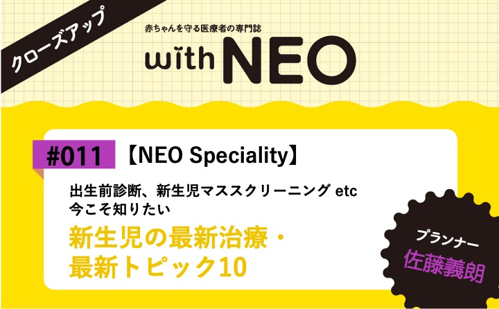 【NEO Speciality】新生児の最新治療・最新トピック10ー出生前診断、新生児マススクリーニング etc 今こそ知りたい｜with NEO 2023年6号｜佐藤義朗｜with NEOクローズアップ｜#011