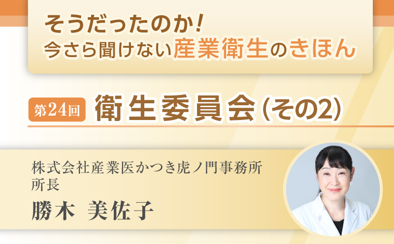 第24回　衛生委員会（その２）｜そうだったのか！ 今さら聞けない産業衛生のきほん