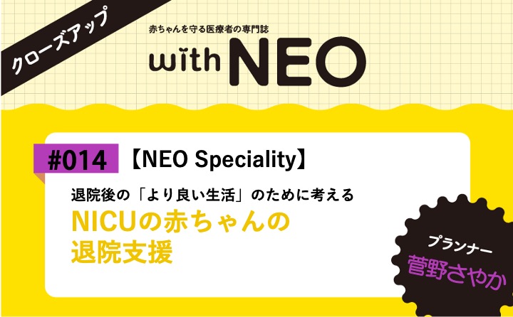 【NEO Speciality】NICUの赤ちゃんの退院支援ー退院後の「より良い生活」 のために考える｜with NEO 2024年2号｜菅野さやか｜with NEOクローズアップ｜#014