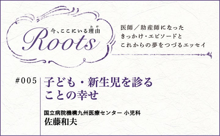 子ども・新生児を診ることの幸せ｜佐藤和夫｜Roots｜#005