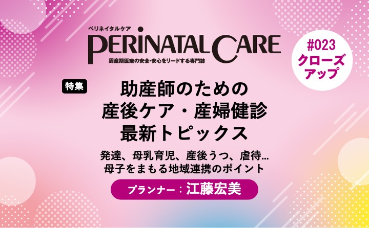 【特集】助産師のための産後ケア・産婦健診最新トピックス－発達、母乳育児、産後うつ、虐待…母子をまもる地域連携のポイント｜ペリネイタルケア2024年7号｜江藤宏美｜PerinatalCareクローズアップ｜#023