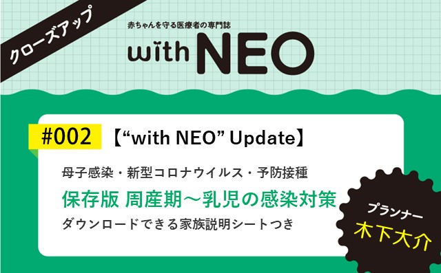 【“with NEO” Update】保存版　周産期～乳児の感染対策－母子感染・新型コロナウイルス・予防接種／ダウンロードできる家族説明シートつき｜with NEO 2023年2号|木下大介｜with NEOクローズアップ｜#002