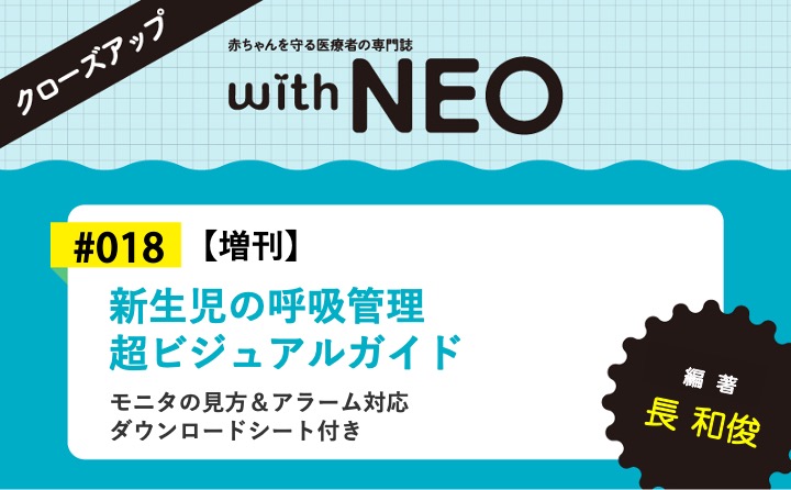 【増刊】新生児の呼吸管理　超ビジュアルガイドーモニタの見方＆アラーム対応　ダウンロードシート付き｜with NEO 2024年秋季増刊｜長 和俊｜with NEOクローズアップ｜#018
