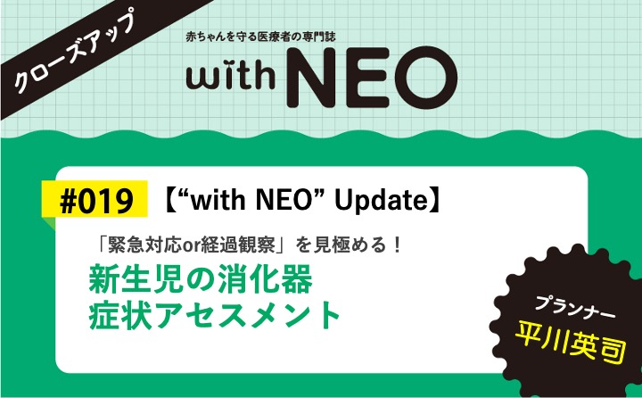 【“with NEO” Update】新生児の消化器症状アセスメントー「緊急対応or経過観察」を見極める！｜with NEO 2024年5号｜平川英司｜with NEOクローズアップ｜#019