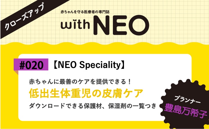 【NEO Speciality】低出生体重児の皮膚ケアー赤ちゃんに最善の ケアを提供できる！／ダウンロードできる保護材、保湿剤の一覧つき｜with NEO 2024年5号｜豊島万希子｜with NEOクローズアップ｜#020