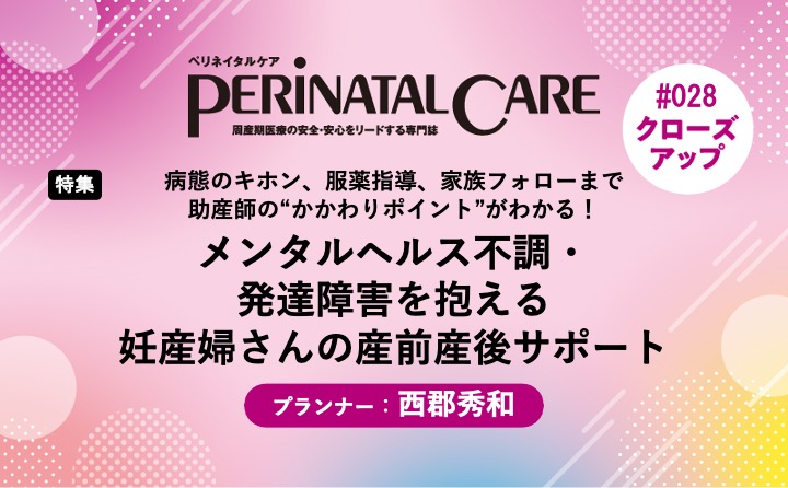 【特集】メンタルヘルス不調・発達障害を抱える妊産婦さんの産前産後サポート／病態のキホン、服薬指導、家族フォローまで助産師の“かかわりポイント”がわかる！｜ペリネイタルケア2024年12号｜西郡秀和｜PerinatalCareクローズアップ｜#028