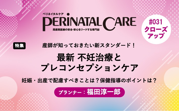 【特集】最新 不妊治療とプレコンセプションケアー助産師が知っておきたい新スタンダード！／妊娠・出産で配慮すべきことは？保健指導のポイントは？｜ペリネイタルケア2025年2号｜福田淳一郎｜PerinatalCareクローズアップ｜#031