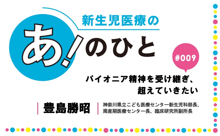 パイオニア精神を受け継ぎ、超えていきたい｜豊島勝昭｜新生児医療の あ！のひと｜#009