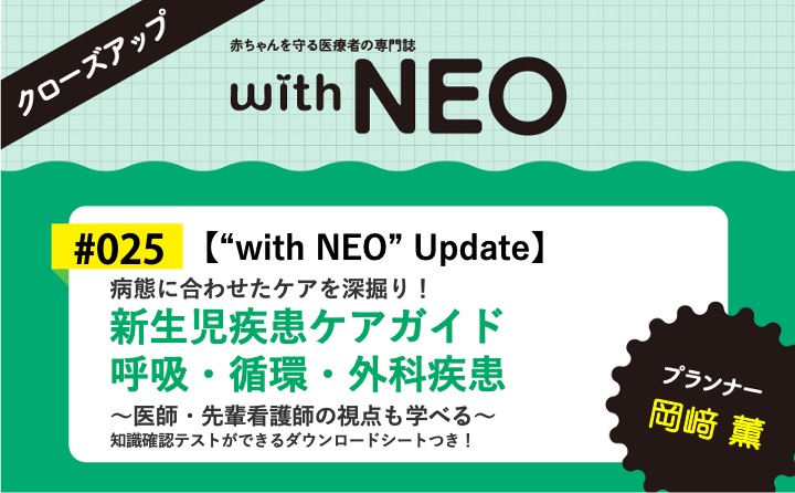 【“with NEO” Update】新生児疾患ケアガイド 呼吸・循環・外科疾患ー病態に合わせた ケアを深掘り！／～医師・先輩看護師の視点も学べる～｜with NEO 2025年3号｜岡﨑　薫｜with NEOクローズアップ｜#025