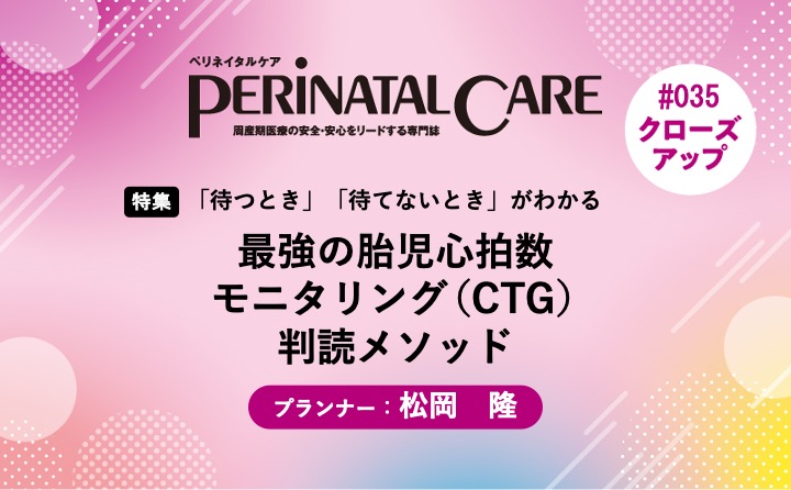 【特集】最強の胎児心拍数モニタリング（CTG）判読メソッドー「待つとき」「待てないとき」がわかる｜ペリネイタルケア2025年6号｜松岡　隆｜PerinatalCareクローズアップ｜#035