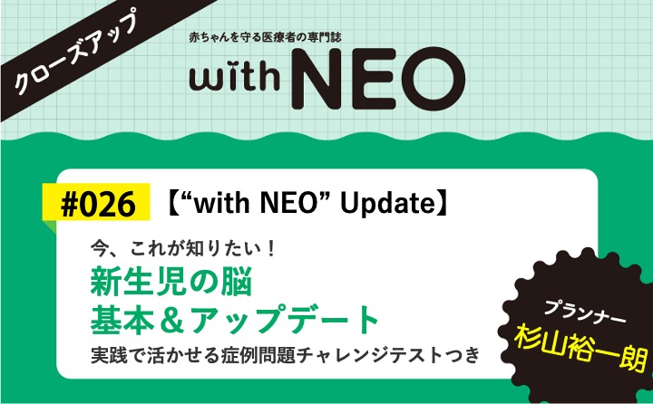 【“with NEO” Update】新生児の脳 基本＆アップデートー今、これが知りたい！／実践で活かせる症例問題チャレンジテストつき｜with NEO 2025年4号｜杉山裕一朗｜with NEOクローズアップ｜#026