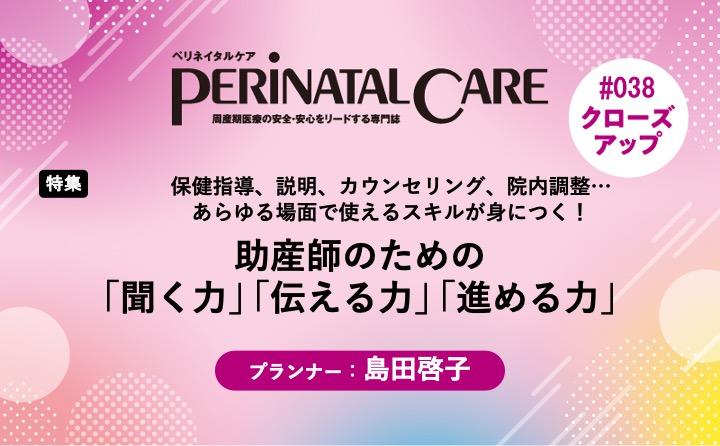 【特集】助産師のための「聞く力」「伝える力」「進める力」ー保健指導、説明、カウンセリング、院内調整…あらゆる場面で使えるスキルが身につく！｜ペリネイタルケア2025年8号｜島田啓子｜PerinatalCareクローズアップ｜#038