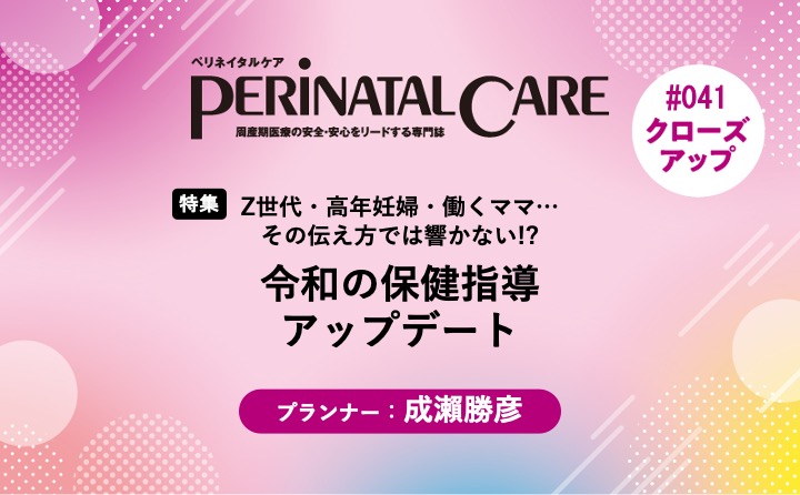 【特集】令和の保健指導アップデートーZ世代・高年妊婦・働くママ…その伝え方では響かない!?｜ペリネイタルケア2025年10号｜成瀨勝彦｜PerinatalCareクローズアップ｜#041