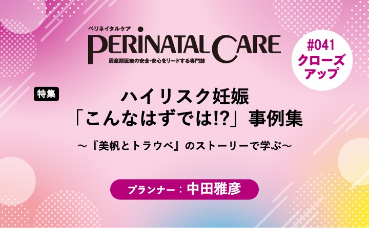 【特集】ハイリスク妊娠「こんなはずでは!?」事例集ー～『美帆とトラウベ』のストーリーで学ぶ～｜ペリネイタルケア2025年11号｜中田雅彦｜PerinatalCareクローズアップ｜#041