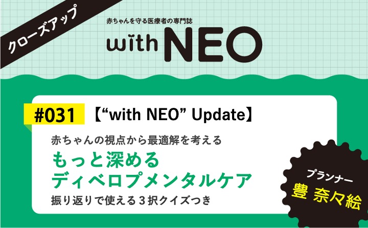 【“with NEO” Update】もっと深めるディベロプメンタルケアー赤ちゃんの視点から最適解を考える／振り返りで使える３択クイズつき｜with NEO 2025年6号｜豊 奈々絵｜with NEOクローズアップ｜#031