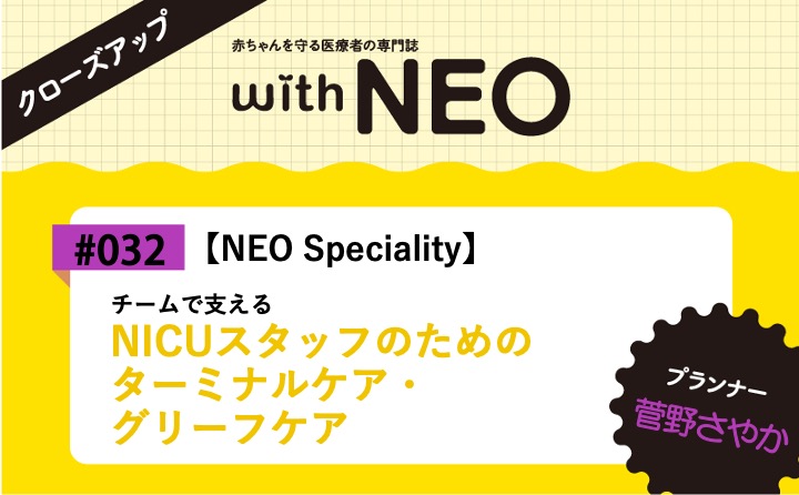 【NEO Speciality】NICUスタッフ のためのターミナルケア・グリーフケアーチームで支える｜with NEO 2025年6号｜菅野さやか｜with NEOクローズアップ｜#032