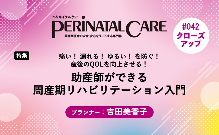 【特集】助産師ができる周産期リハビリテーション入門ー痛い！ 漏れる！ ゆるい！ を防ぐ！ 産後のQOLを向上させる！｜ペリネイタルケア2025年12号｜吉田美香子｜PerinatalCareクローズアップ｜#042