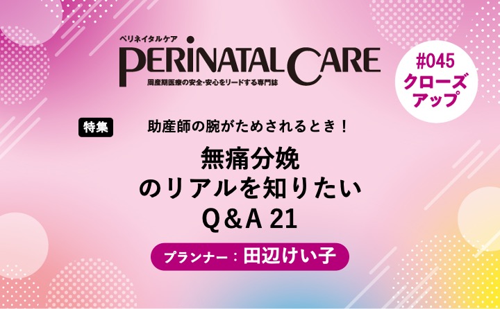 【特集】無痛分娩のリアルを知りたいQ＆A 21ー助産師の腕がためされるとき！｜ペリネイタルケア2026年2号｜田辺けい子｜PerinatalCareクローズアップ｜#045