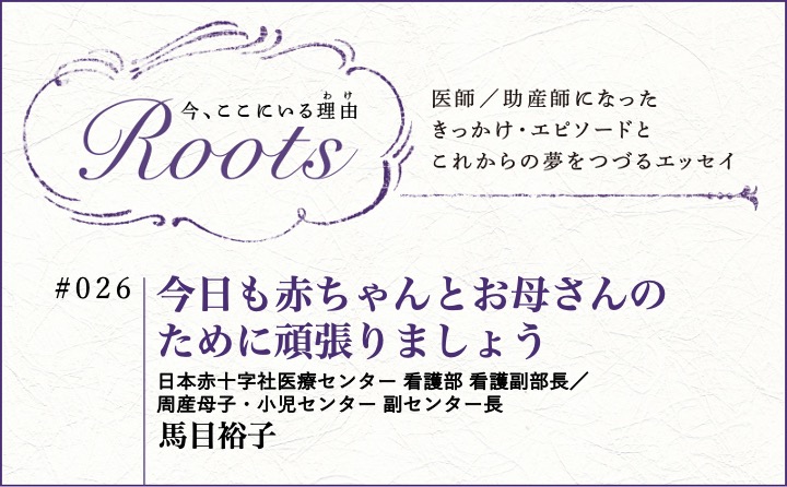 今日も赤ちゃんとお母さんのために 頑張りましょう｜馬目裕子｜Roots｜#026