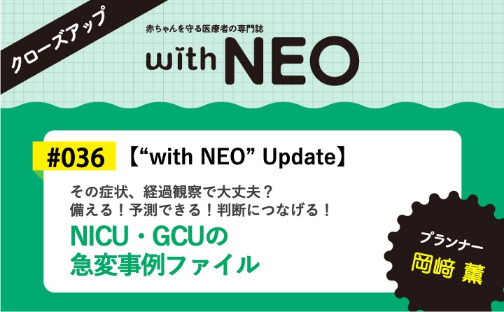 【“with NEO” Update】NICU・GCUの急変事例ファイルーその症状、経過観察で大丈夫？備える！予測できる！判断につなげる！｜with NEO 2026年3号｜岡﨑　薫｜with NEOクローズアップ｜#036