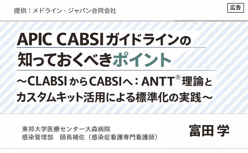 APIC CABSIガイドラインの知っておくべきポイント～CLABSIからCABSIへ：ANTT®理論 とカスタムキット活用による標準化の実践～