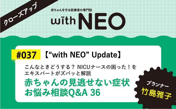 【“with NEO” Update】赤ちゃんの見逃せない症状 お悩み相談Q&A36ーこんなときどうする？ NICUナースの困った！をエキスパートがズバッと解説｜with NEO 2026年4号｜竹島雅子｜with NEOクローズアップ｜#037