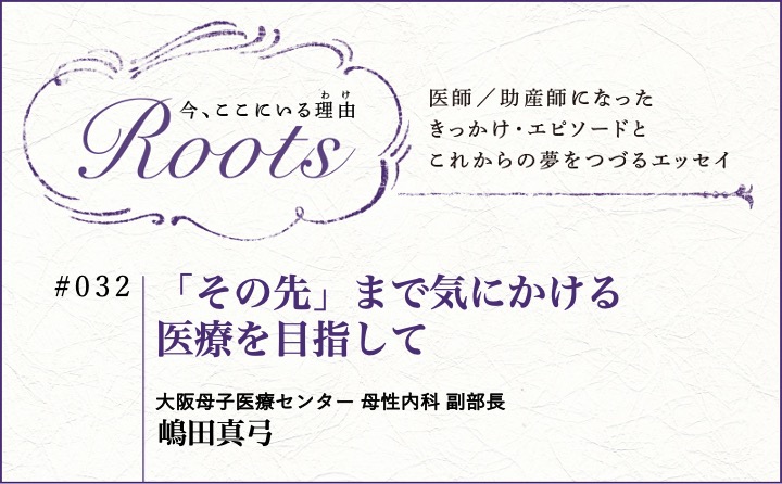 「その先」まで気にかける医療を目指して｜嶋田真弓｜Roots｜#032