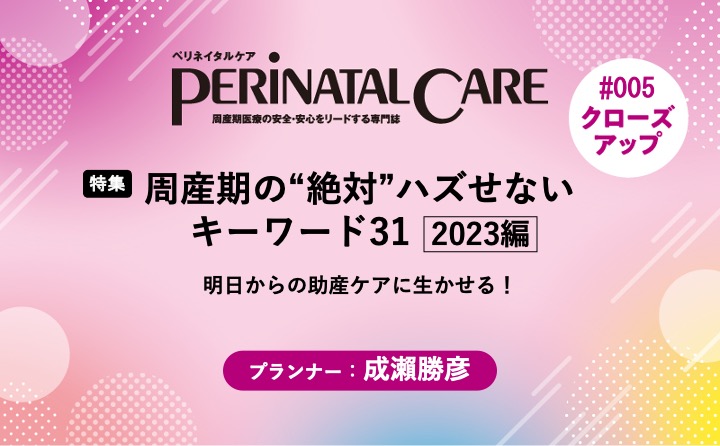 【特集】周産期の“絶対”ハズせないキーワード31　2023編－明日からの助産ケアに生かせる！｜ペリネイタルケア｜2023年4号｜成瀨勝彦｜PerinatalCareクローズアップ｜#005