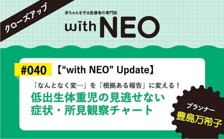 【“with NEO” Update】低出生体重児の見逃せない症状・所見観察チャートー「なんとなく変…」を「根拠ある報告」に変える！｜with NEO 2026年5号｜豊島万希子｜with NEOクローズアップ｜#040