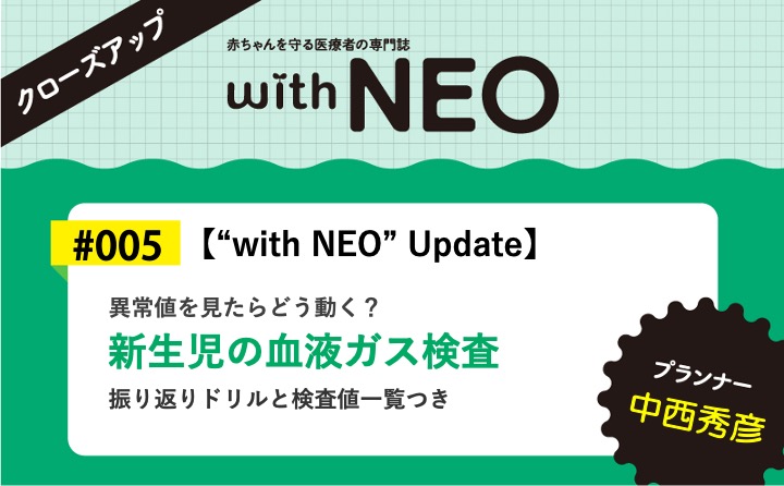 【“with NEO” Update】新生児の血液ガス検査ー異常値を見たらどう動く？／振り返りドリルと検査値一覧つき｜with NEO 2023年4号｜中西秀彦｜with NEOクローズアップ｜#005