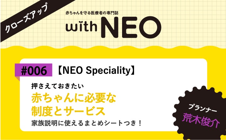 【NEO Speciality】赤ちゃんに必要な制度とサービスー押さえておきたい／家族説明に使えるまとめシートつき！｜with NEO 2023年4号｜荒木俊介｜with NEOクローズアップ｜#006